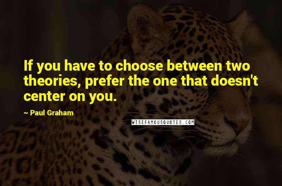 Paul Graham Quotes: If you have to choose between two theories, prefer the one that doesn't center on you.