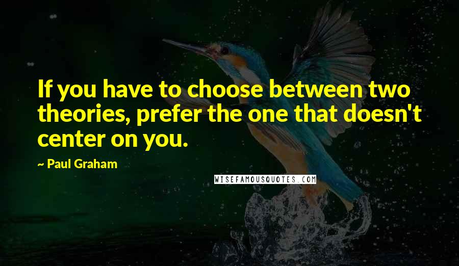 Paul Graham Quotes: If you have to choose between two theories, prefer the one that doesn't center on you.