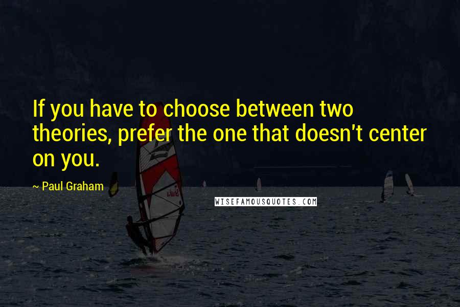 Paul Graham Quotes: If you have to choose between two theories, prefer the one that doesn't center on you.
