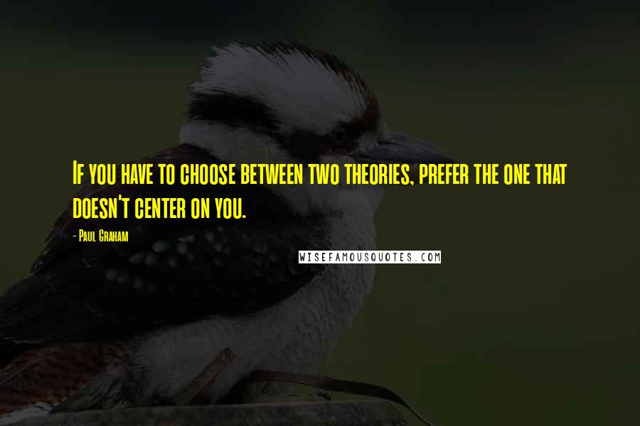 Paul Graham Quotes: If you have to choose between two theories, prefer the one that doesn't center on you.