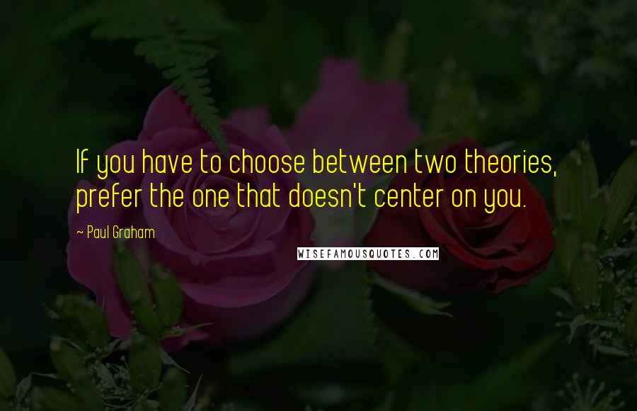 Paul Graham Quotes: If you have to choose between two theories, prefer the one that doesn't center on you.