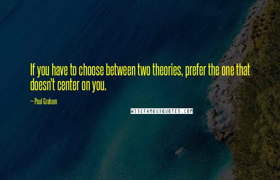 Paul Graham Quotes: If you have to choose between two theories, prefer the one that doesn't center on you.