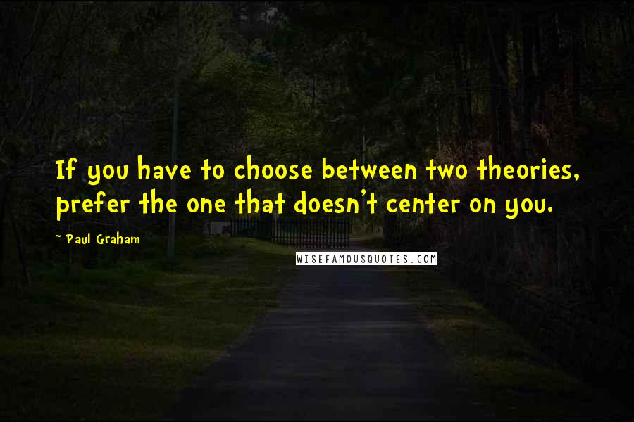 Paul Graham Quotes: If you have to choose between two theories, prefer the one that doesn't center on you.