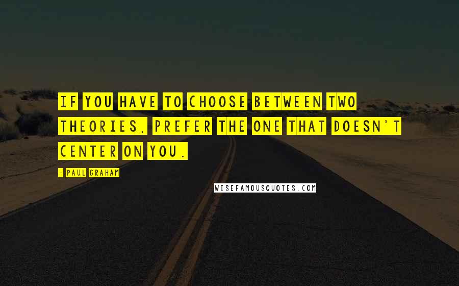 Paul Graham Quotes: If you have to choose between two theories, prefer the one that doesn't center on you.