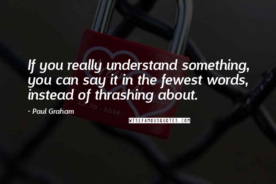 Paul Graham Quotes: If you really understand something, you can say it in the fewest words, instead of thrashing about.