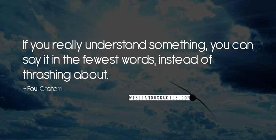 Paul Graham Quotes: If you really understand something, you can say it in the fewest words, instead of thrashing about.