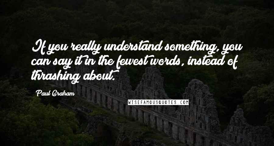 Paul Graham Quotes: If you really understand something, you can say it in the fewest words, instead of thrashing about.