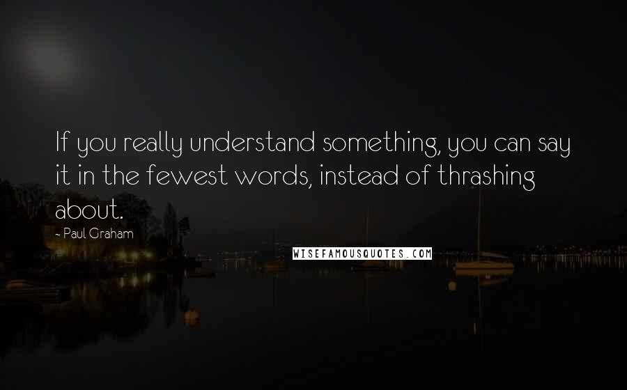 Paul Graham Quotes: If you really understand something, you can say it in the fewest words, instead of thrashing about.