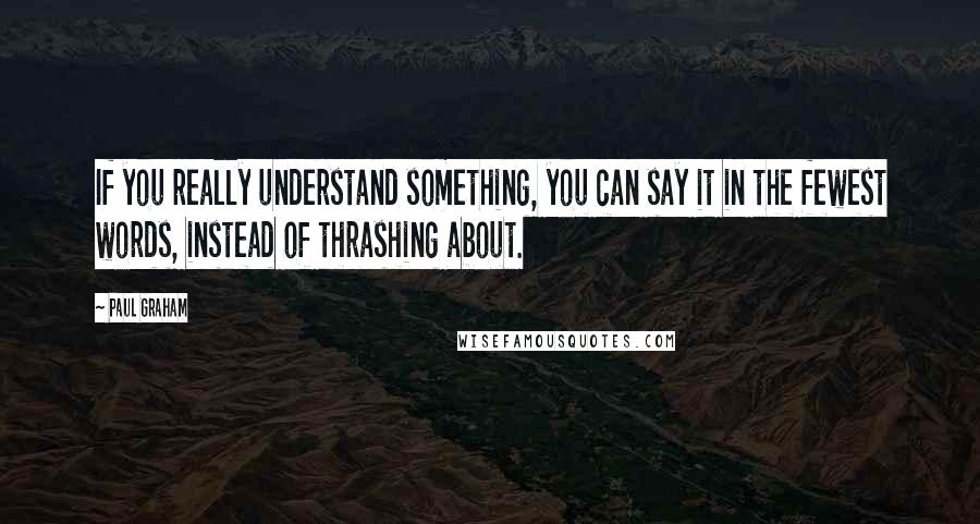 Paul Graham Quotes: If you really understand something, you can say it in the fewest words, instead of thrashing about.