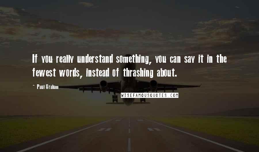 Paul Graham Quotes: If you really understand something, you can say it in the fewest words, instead of thrashing about.