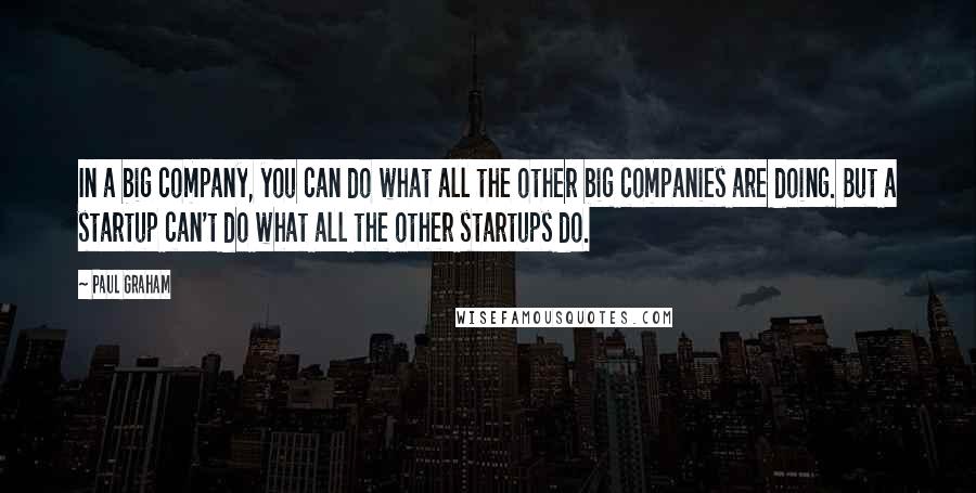 Paul Graham Quotes: In a big company, you can do what all the other big companies are doing. But a startup can't do what all the other startups do.