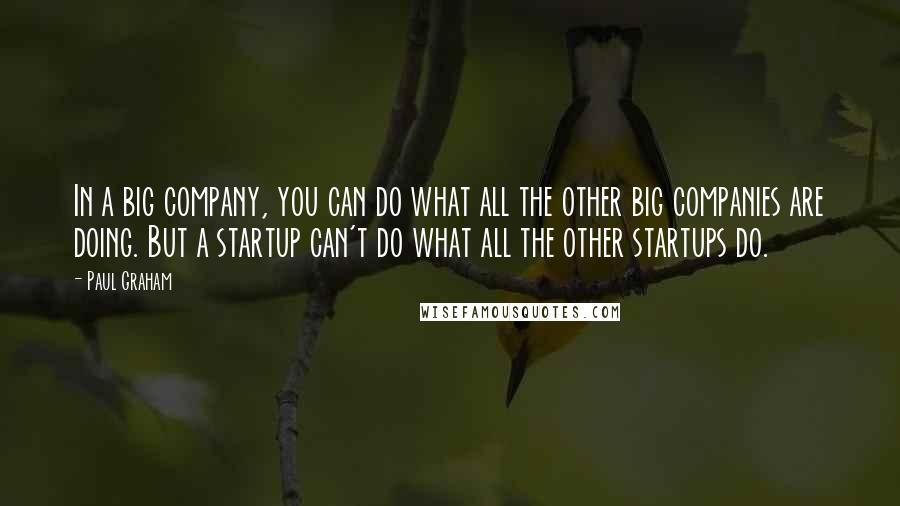 Paul Graham Quotes: In a big company, you can do what all the other big companies are doing. But a startup can't do what all the other startups do.