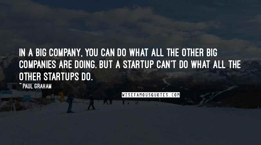 Paul Graham Quotes: In a big company, you can do what all the other big companies are doing. But a startup can't do what all the other startups do.