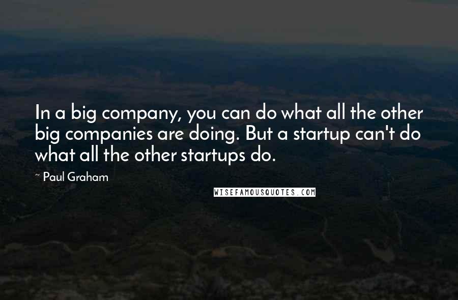 Paul Graham Quotes: In a big company, you can do what all the other big companies are doing. But a startup can't do what all the other startups do.