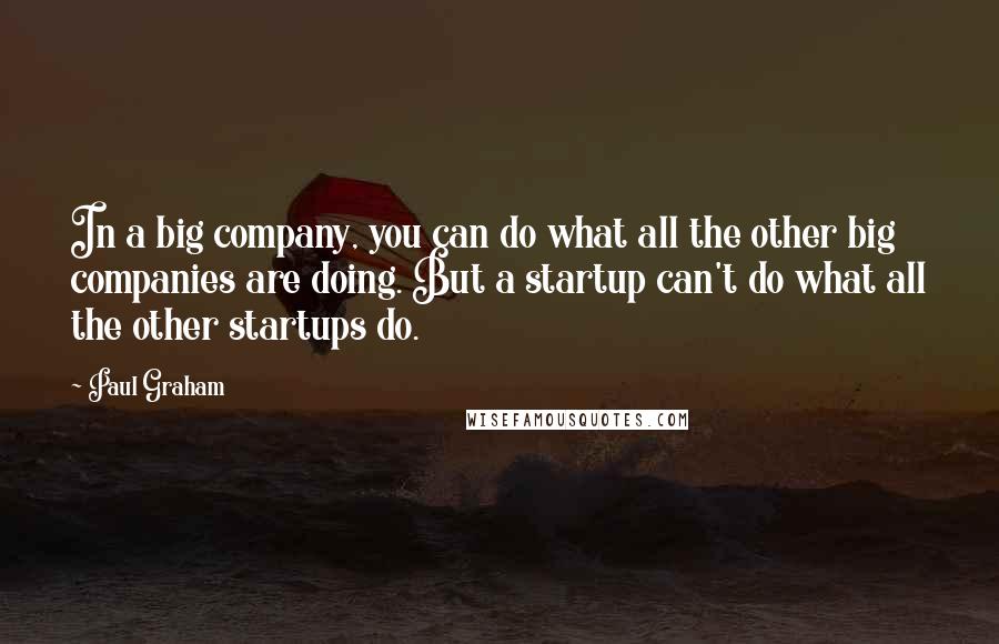 Paul Graham Quotes: In a big company, you can do what all the other big companies are doing. But a startup can't do what all the other startups do.