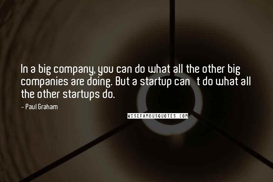 Paul Graham Quotes: In a big company, you can do what all the other big companies are doing. But a startup can't do what all the other startups do.