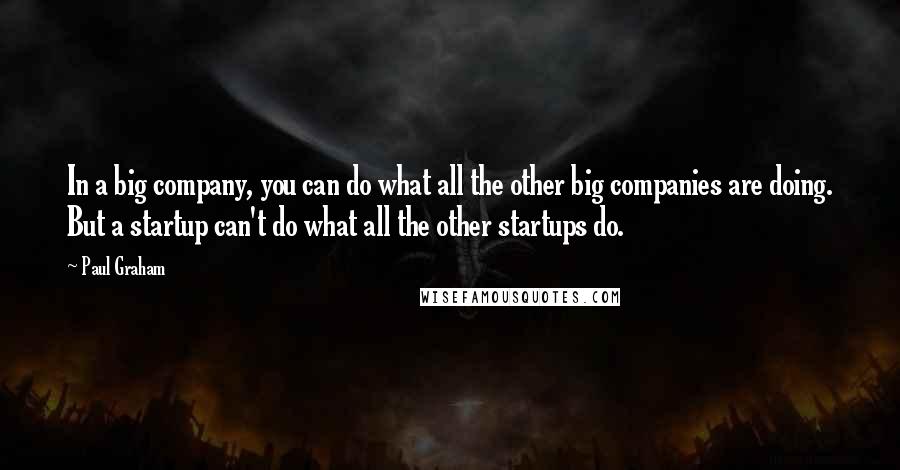 Paul Graham Quotes: In a big company, you can do what all the other big companies are doing. But a startup can't do what all the other startups do.