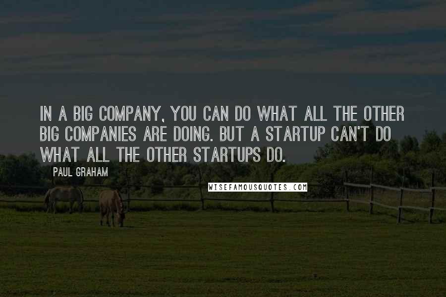 Paul Graham Quotes: In a big company, you can do what all the other big companies are doing. But a startup can't do what all the other startups do.
