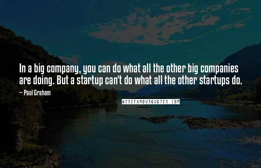 Paul Graham Quotes: In a big company, you can do what all the other big companies are doing. But a startup can't do what all the other startups do.