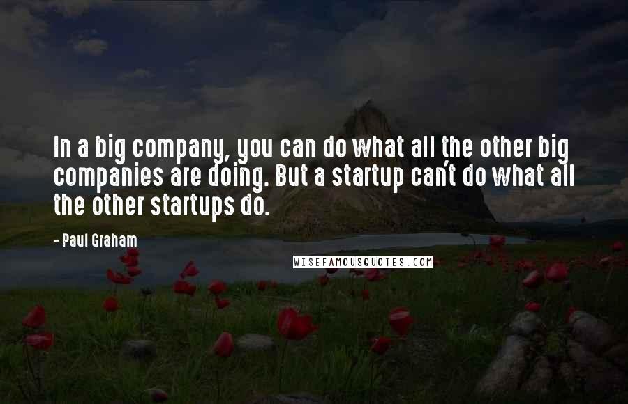 Paul Graham Quotes: In a big company, you can do what all the other big companies are doing. But a startup can't do what all the other startups do.