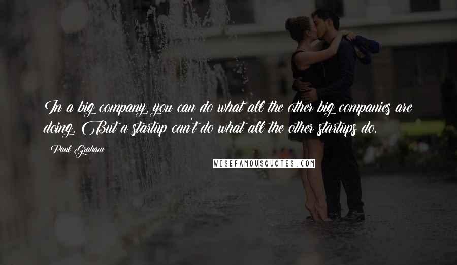 Paul Graham Quotes: In a big company, you can do what all the other big companies are doing. But a startup can't do what all the other startups do.