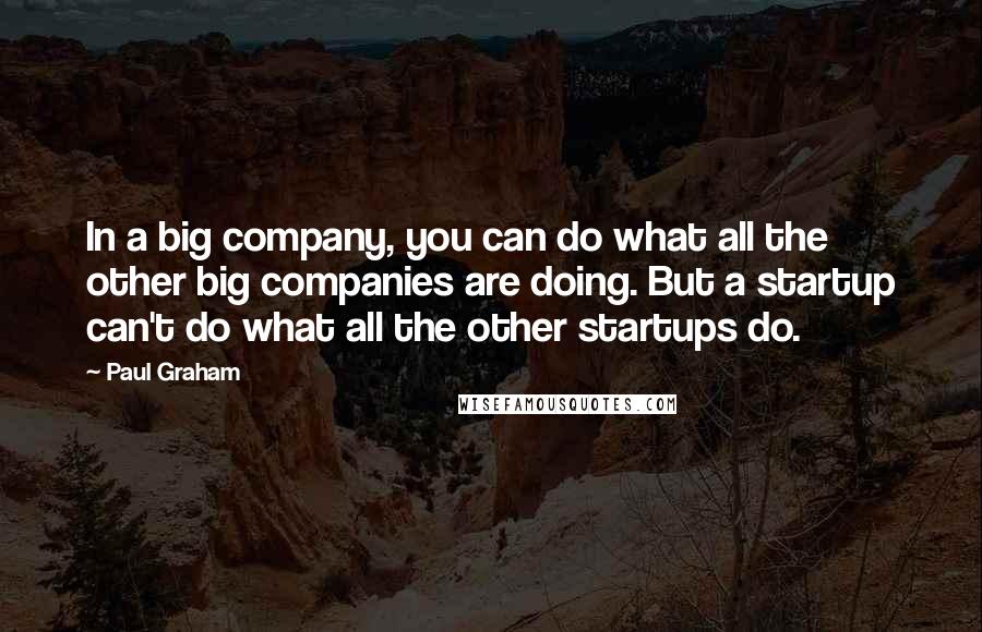 Paul Graham Quotes: In a big company, you can do what all the other big companies are doing. But a startup can't do what all the other startups do.