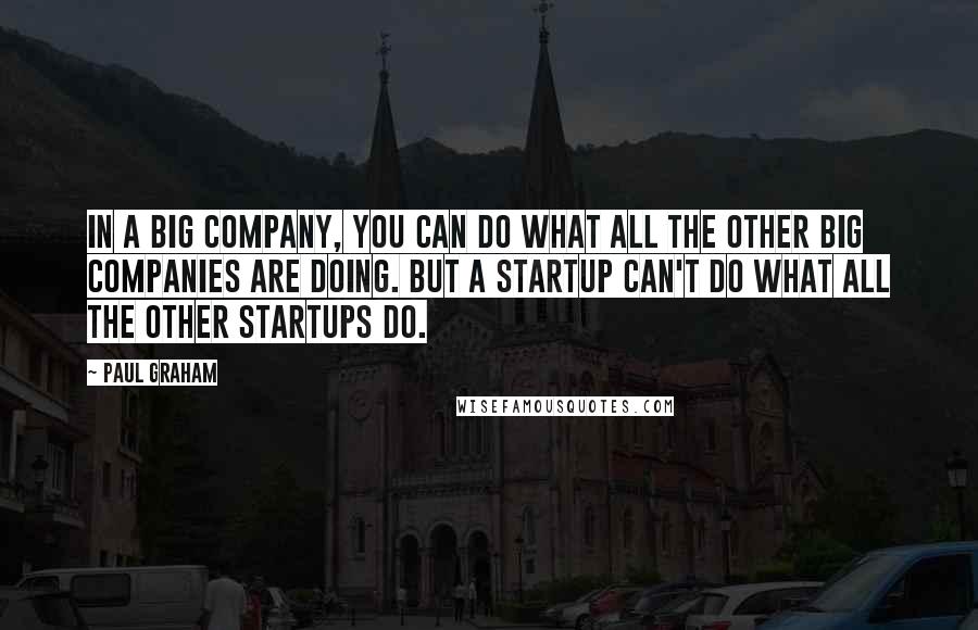 Paul Graham Quotes: In a big company, you can do what all the other big companies are doing. But a startup can't do what all the other startups do.