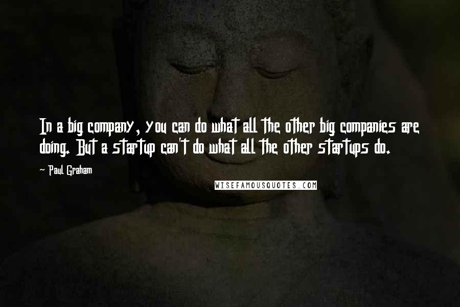 Paul Graham Quotes: In a big company, you can do what all the other big companies are doing. But a startup can't do what all the other startups do.