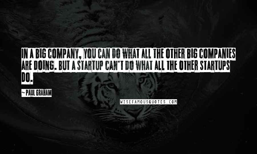 Paul Graham Quotes: In a big company, you can do what all the other big companies are doing. But a startup can't do what all the other startups do.