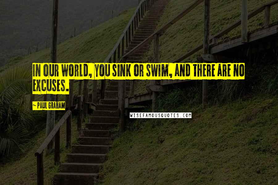 Paul Graham Quotes: In our world, you sink or swim, and there are no excuses.