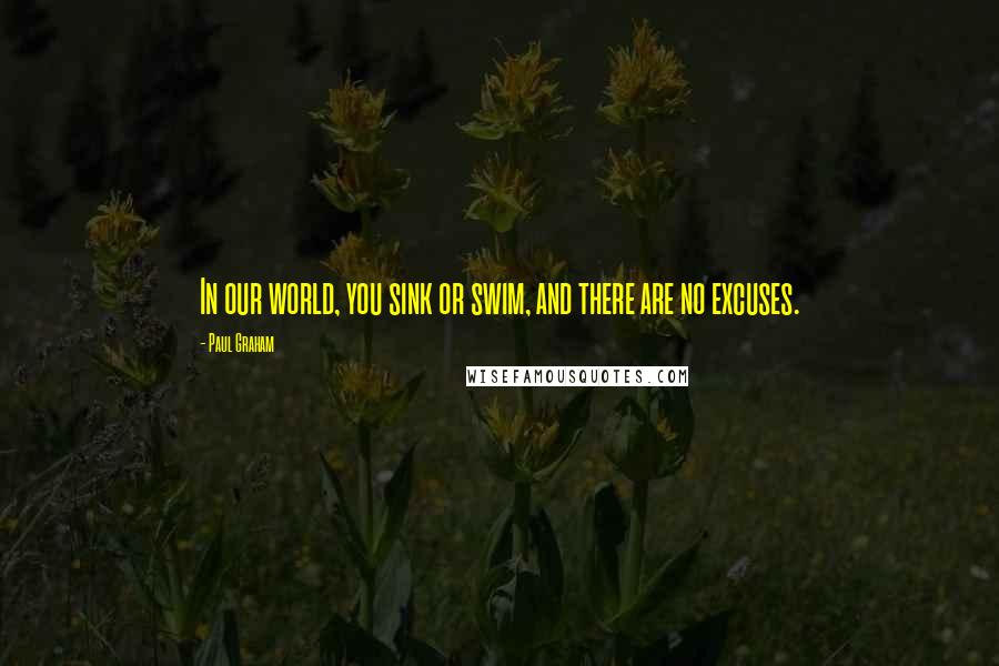 Paul Graham Quotes: In our world, you sink or swim, and there are no excuses.
