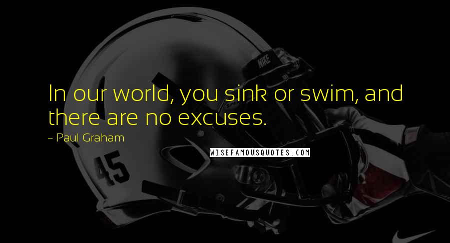 Paul Graham Quotes: In our world, you sink or swim, and there are no excuses.