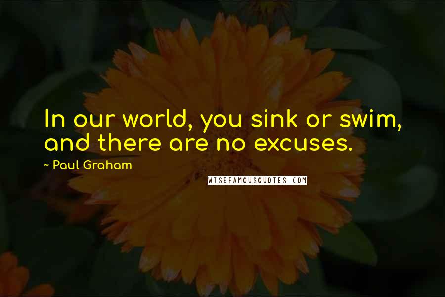 Paul Graham Quotes: In our world, you sink or swim, and there are no excuses.