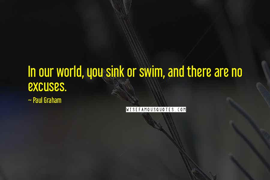 Paul Graham Quotes: In our world, you sink or swim, and there are no excuses.