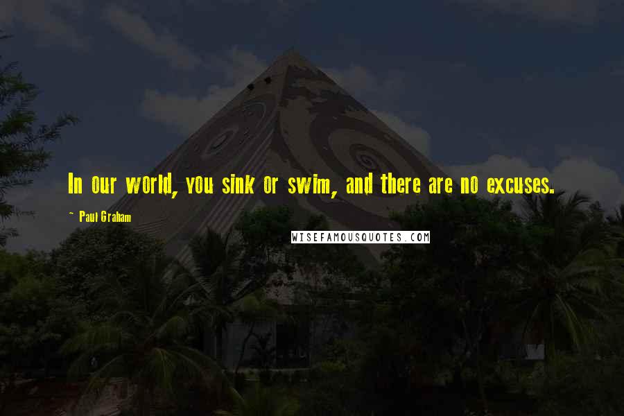 Paul Graham Quotes: In our world, you sink or swim, and there are no excuses.