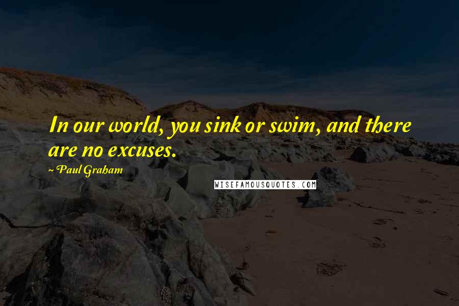 Paul Graham Quotes: In our world, you sink or swim, and there are no excuses.