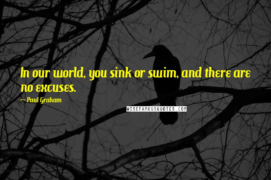 Paul Graham Quotes: In our world, you sink or swim, and there are no excuses.