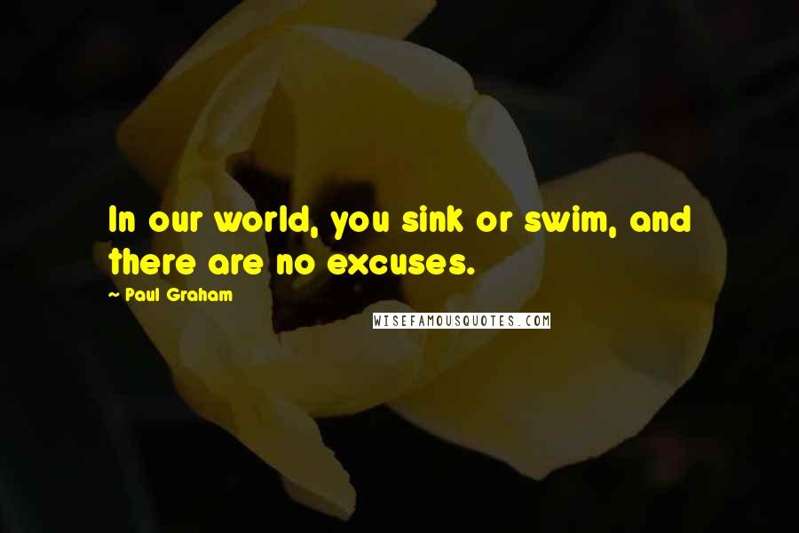 Paul Graham Quotes: In our world, you sink or swim, and there are no excuses.