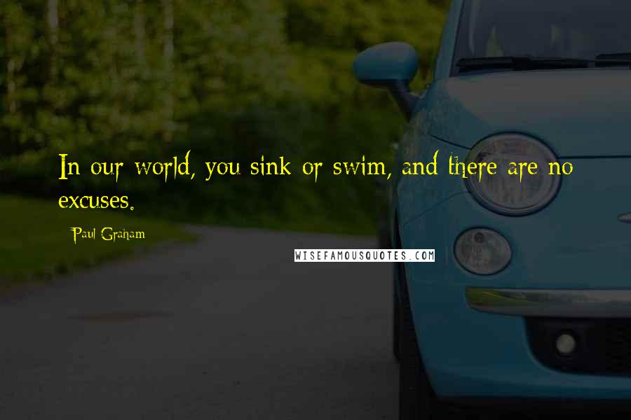 Paul Graham Quotes: In our world, you sink or swim, and there are no excuses.
