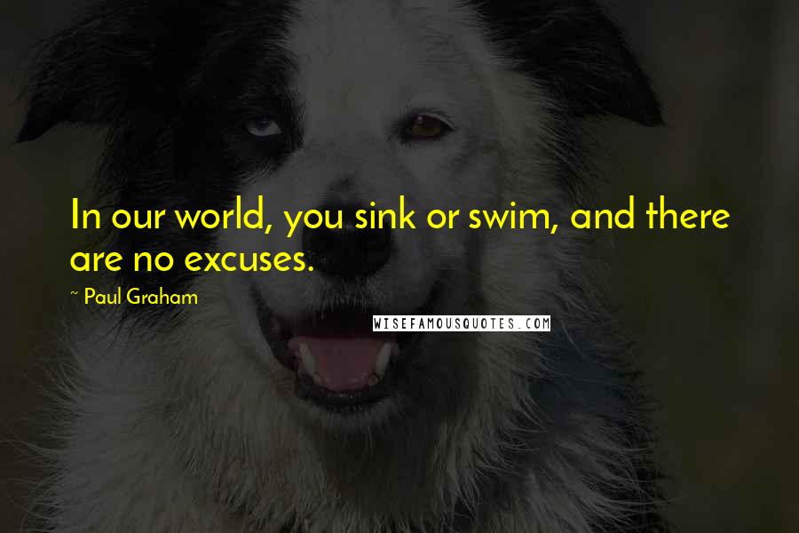 Paul Graham Quotes: In our world, you sink or swim, and there are no excuses.