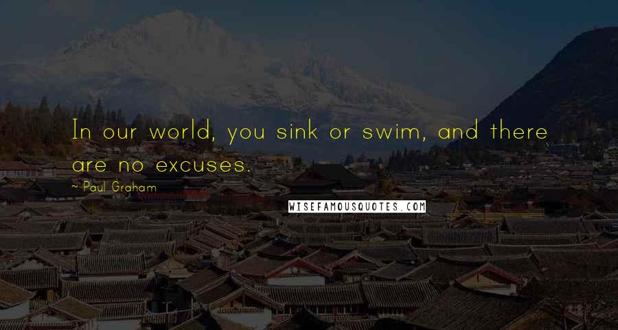 Paul Graham Quotes: In our world, you sink or swim, and there are no excuses.