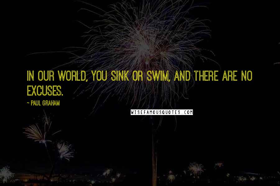 Paul Graham Quotes: In our world, you sink or swim, and there are no excuses.