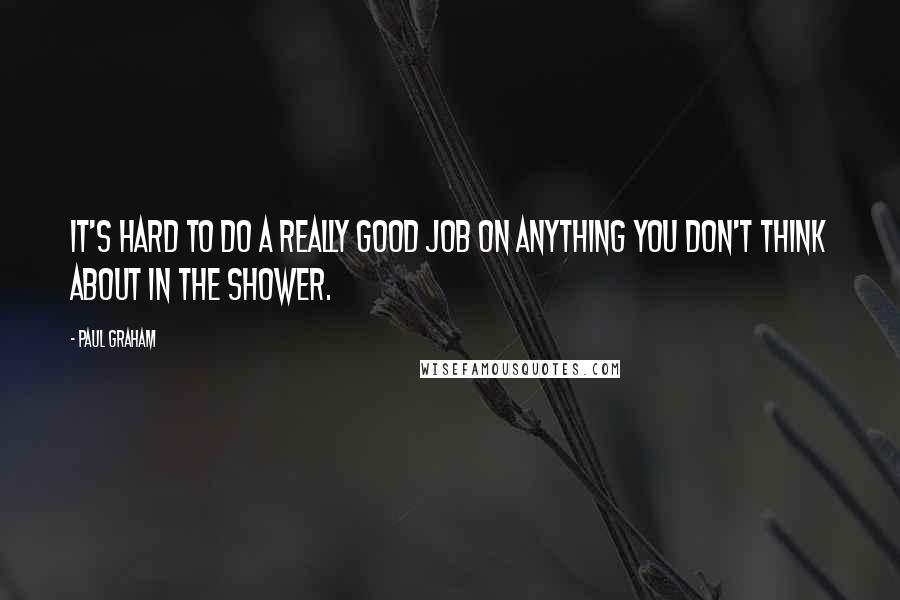Paul Graham Quotes: It's hard to do a really good job on anything you don't think about in the shower.