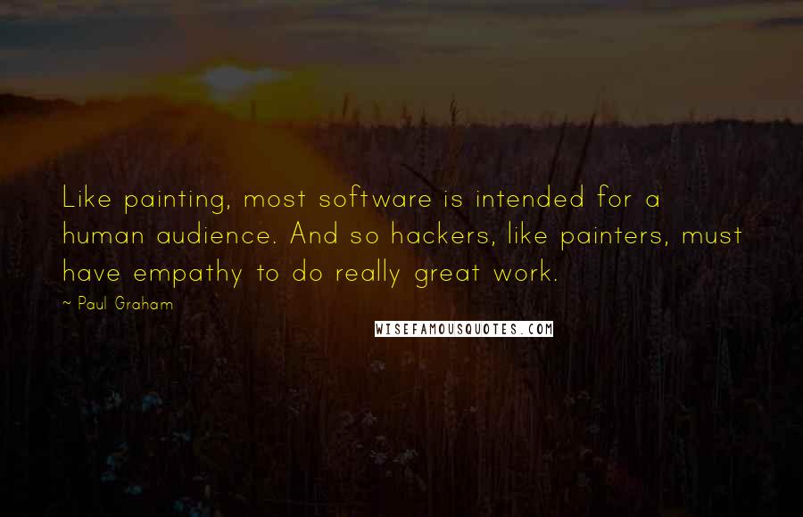 Paul Graham Quotes: Like painting, most software is intended for a human audience. And so hackers, like painters, must have empathy to do really great work.