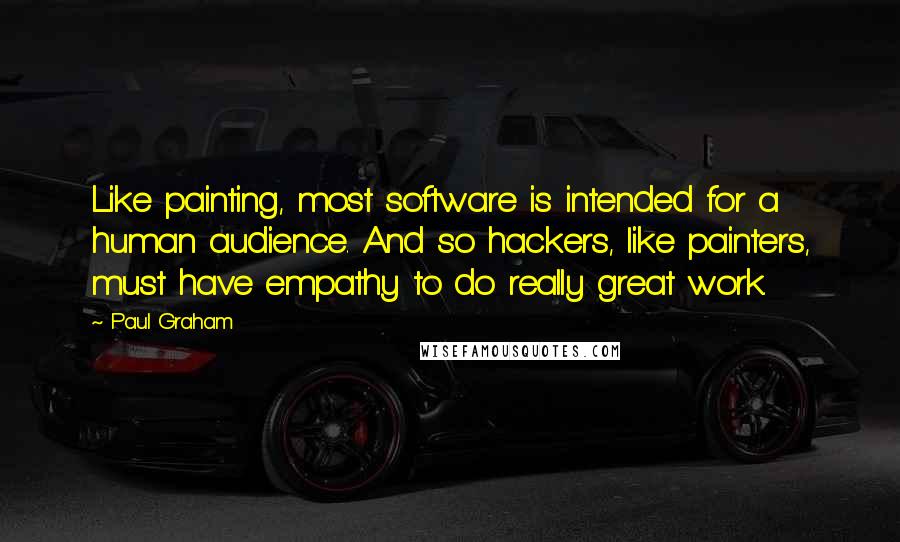 Paul Graham Quotes: Like painting, most software is intended for a human audience. And so hackers, like painters, must have empathy to do really great work.