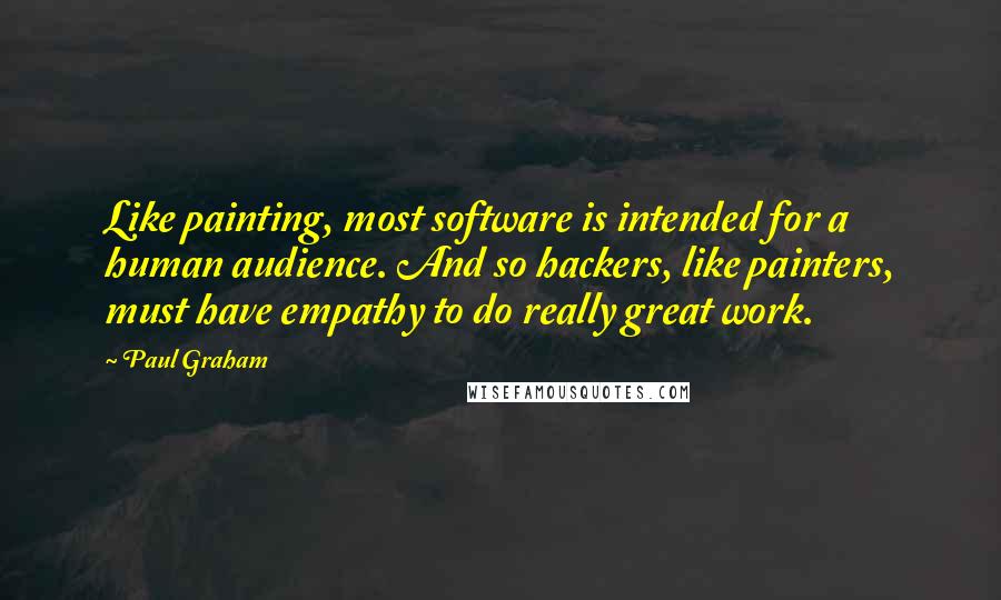 Paul Graham Quotes: Like painting, most software is intended for a human audience. And so hackers, like painters, must have empathy to do really great work.