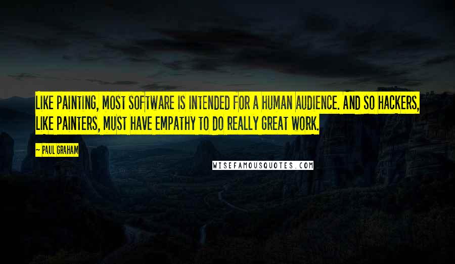 Paul Graham Quotes: Like painting, most software is intended for a human audience. And so hackers, like painters, must have empathy to do really great work.