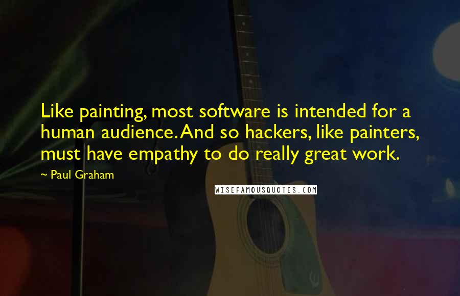 Paul Graham Quotes: Like painting, most software is intended for a human audience. And so hackers, like painters, must have empathy to do really great work.