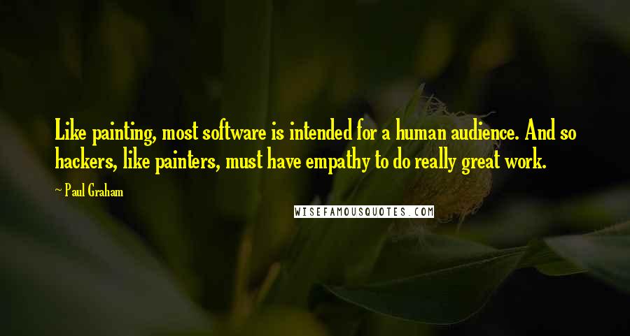 Paul Graham Quotes: Like painting, most software is intended for a human audience. And so hackers, like painters, must have empathy to do really great work.