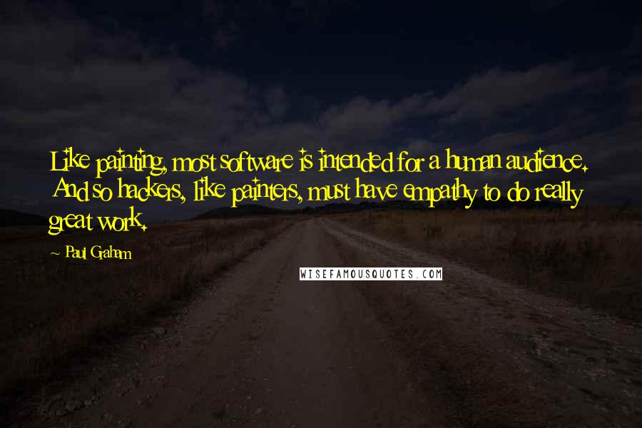 Paul Graham Quotes: Like painting, most software is intended for a human audience. And so hackers, like painters, must have empathy to do really great work.